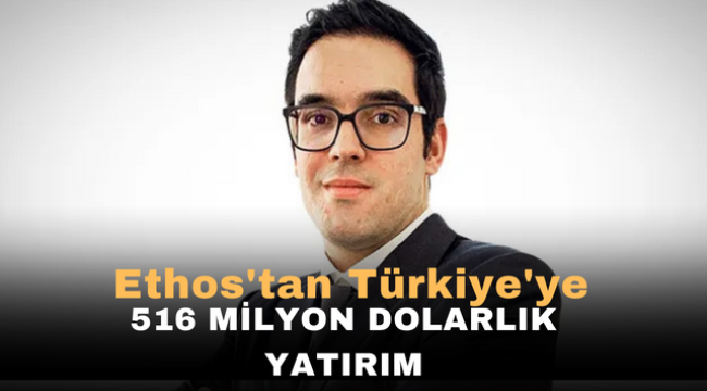 Ethos'tan Türkiye'ye 516 milyon dolarlık yatırım