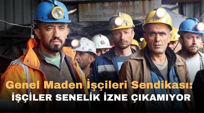 Genel Maden İşçileri Sendikası : İşçiler senelik izne çıkamıyor