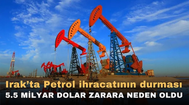 Irak'ta Petrol İhracatının durması 5.5 milyar dolar zarara neden oldu 