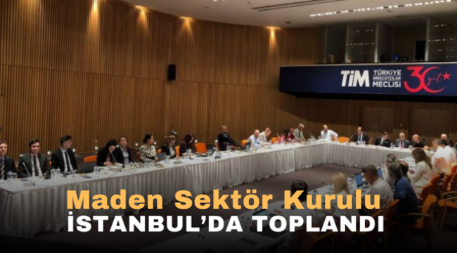 Maden Sektör Kurulu İstanbul'da toplandı 