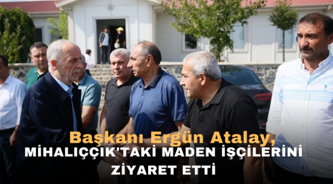 Başkanı Ergün Atalay, Mihalıççık'taki maden işçilerini ziyaret etti 