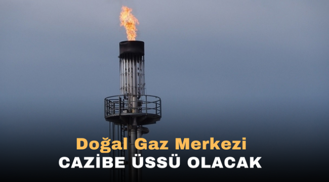 Doğalgaz Merkerezi Cazibe Üssü olacak