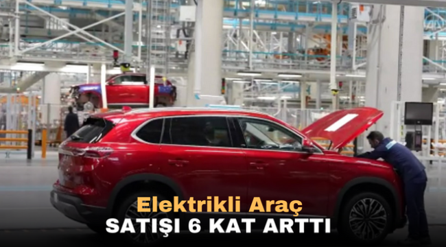 Elektrikli Araç Satışı 6 kat arttı 