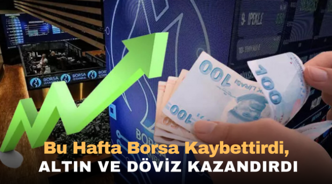  Bu hafta borsa kaybettirdi, altın ve döviz kazandırdı