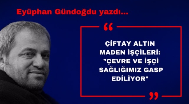 ÇİFTAY ALTIN MADEN İŞÇİLERİ: "ÇEVRE VE İŞÇİ SAĞLIĞIMIZ GASP EDİLİYOR"