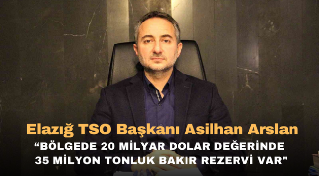 Elazığ TSO Başkanı Asilhan Arslan "Bölgede 20 milyar dolar değerinde 35 milyon tonluk bakır rezervi var"