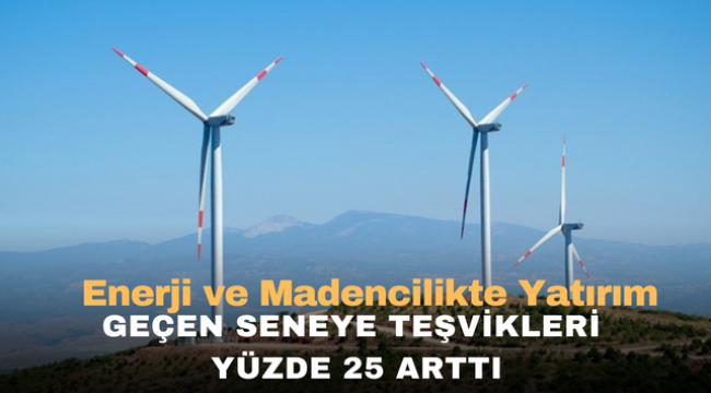 Enerji ve Madencilikte Yatırım Geçen Seneye göre teşvikleri yüzde 25 arttı