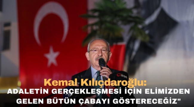 Kemal Kılıçdaroğlu:"Adaletin gerçekleşmesi için elimizden gelen bütün çabayı göstereceğiz"