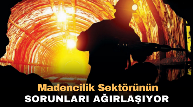 Madencilik sektörünün sorunları ağırlaşıyor