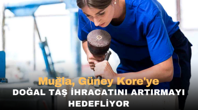 Muğla, Güney Kore'ye doğal taş ihracatını artırmayı hedefliyor