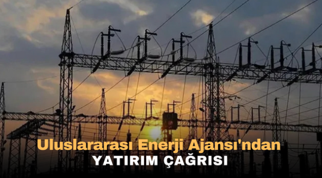 Uluslararası Enerji Ajansı'ndan yatırım çağrısı