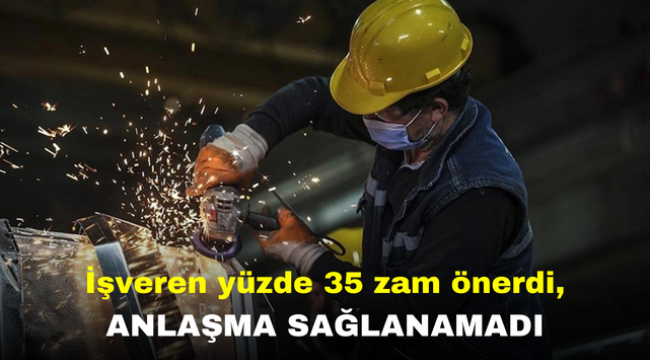 İşveren yüzde 35 zam önerdi, anlaşma sağlanamadı