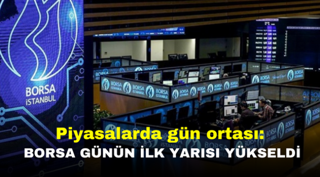 Piyasalarda gün ortası: Borsa günün ilk yarısı yükseldi