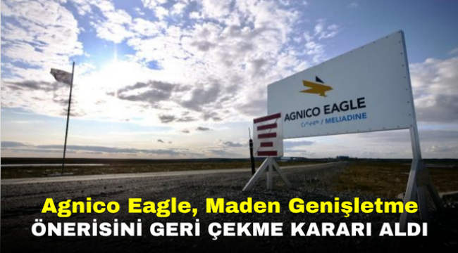 Agnico Eagle, Maden Genişletme Önerisini Geri Çekme Kararı Aldı