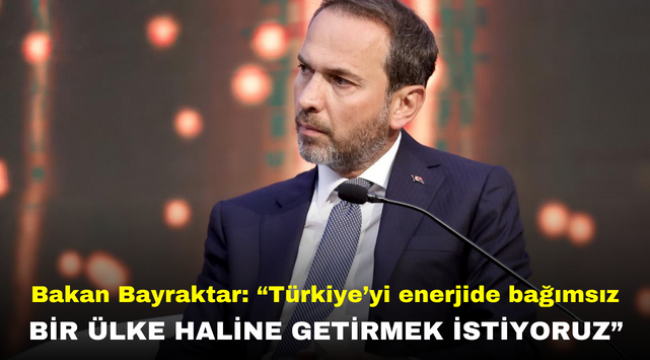 Bakan Bayraktar: "Türkiye'yi enerjide bağımsız bir ülke haline getirmek istiyoruz"