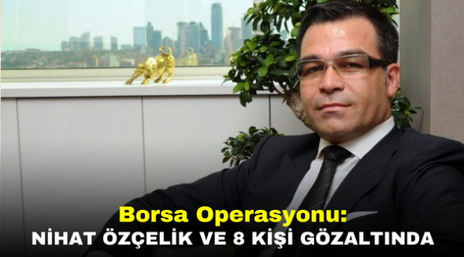 Borsa Operasyonu: Nihat Özçelik ve 8 kişi gözaltında