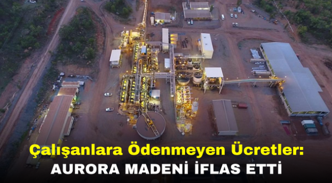 Çalışanlara Ödenmeyen Ücretler: Aurora Madeni İflas Etti