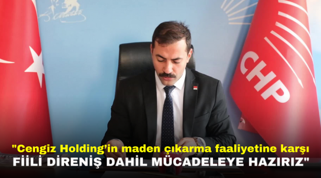 "Cengiz Holding'in maden çıkarma faaliyetine karşı fiili direniş dahil bütün mücadeleye hazırız"