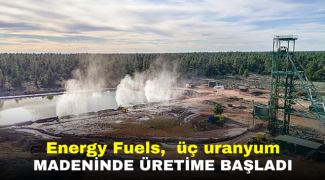 Energy Fuels, üç uranyum madeninde üretime başladı