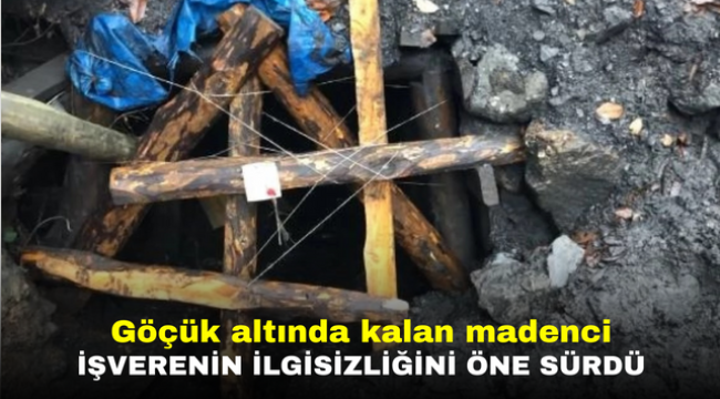 Göçük altında kalan madenci işverenin ilgisizliğini öne sürdü