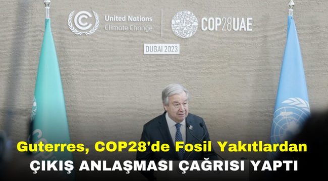 Guterres, COP28'de Fosil Yakıtlardan Çıkış Anlaşması Çağrısı Yaptı