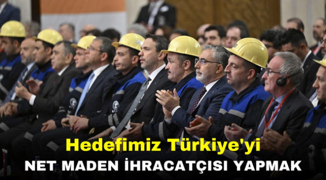 Hedefimiz Türkiye'yi net maden ihracatçısı yapmak