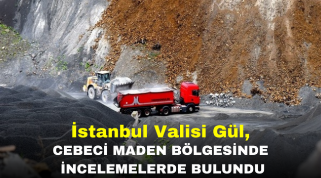 İstanbul Valisi Gül, Cebeci Maden Bölgesinde incelemelerde bulundu