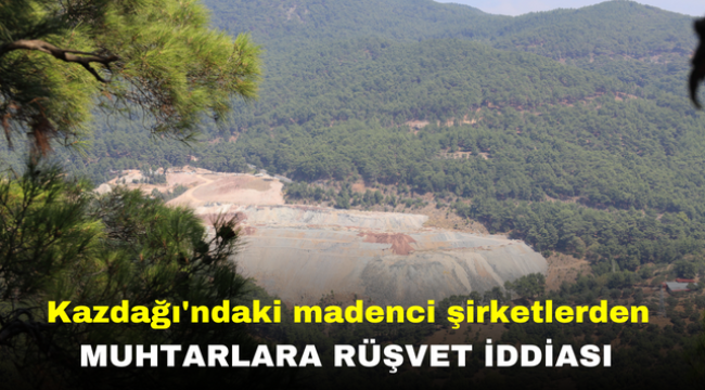 Kazdağı'ndaki madenci şirketlerden muhtarlara rüşvet iddiası 