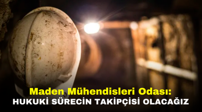 Maden Mühendisleri Odası: "HUKUKİ SÜRECİN TAKİPÇİSİ OLACAĞIZ"