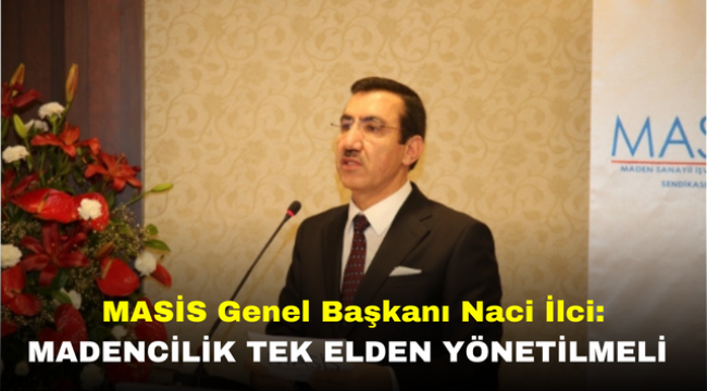 MASİS Genel Başkanı Naci İlci: Madencilik Tek Elden Yönetilmeli 