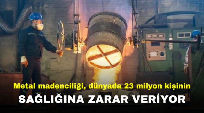 Metal madenciliği, dünyada 23 milyon kişinin sağlığına zarar veriyor