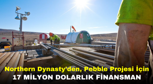 Northern Dynasty'den, Pebble Projesi İçin 17 Milyon Dolarlık Finansman 