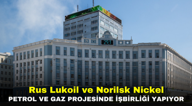 Rus Lukoil ve Norilsk Nickel petrol ve gaz projesinde işbirliği yapıyor