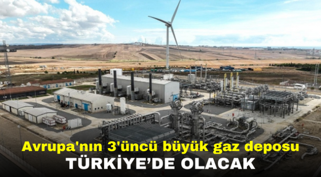 Avrupa'nın 3'üncü büyük gaz deposu Türkiye'de olacak