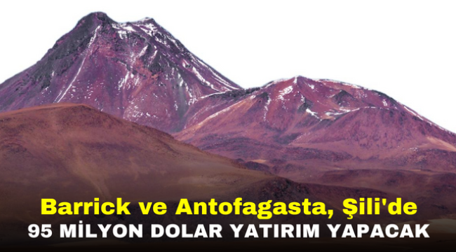 Barrick ve Antofagasta, Şili'de 95 Milyon Dolar Yatırım Yapacak