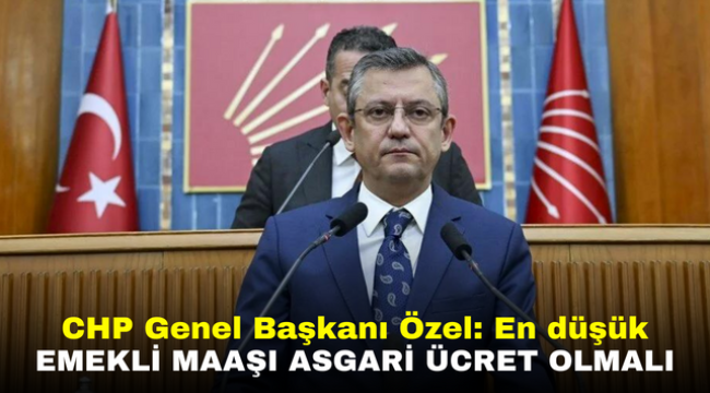 CHP Genel Başkanı Özel: En düşük emekli maaşı asgari ücret olmalı