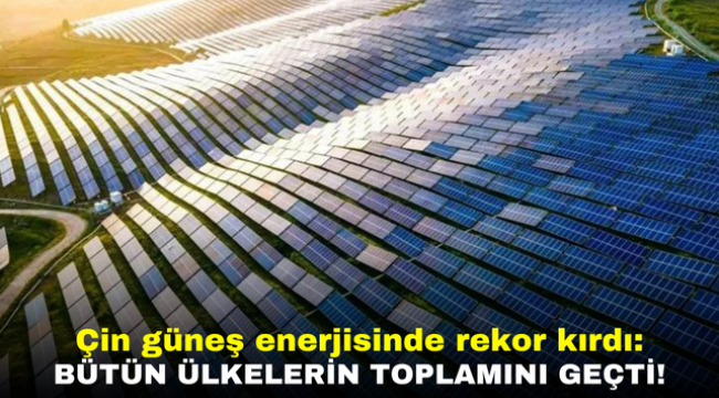 Çin güneş enerjisinde rekor kırdı: Bütün ülkelerin toplamını geçti!