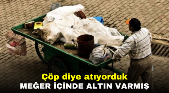 Çöp diye atıyorduk meğer içinde altın varmış