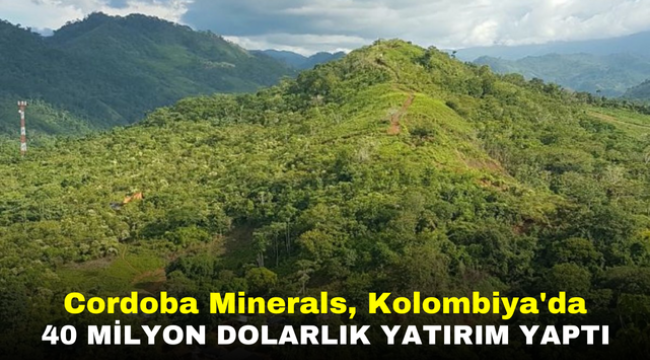 Cordoba Minerals, Kolombiya'da 40 milyon dolarlık yatırım yaptı