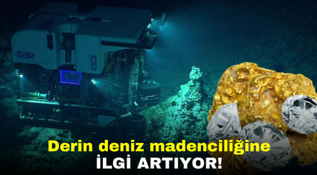 Derin deniz madenciliğine ilgi artıyor!