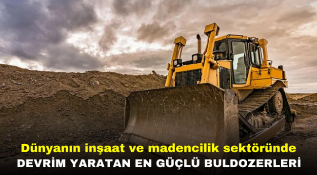 Dünyanın inşaat ve madencilik sektöründe devrim yaratan en güçlü buldozerleri