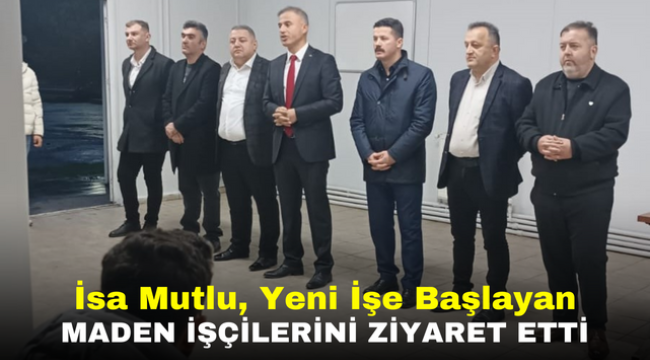 İsa Mutlu, Yeni İşe Başlayan Maden İşçilerini Ziyaret Etti