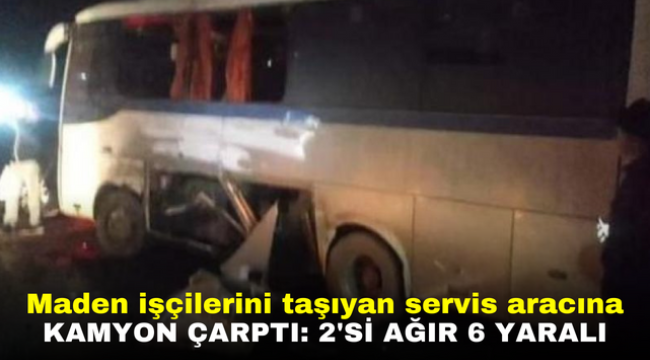 Maden işçilerini taşıyan servis aracına kamyon çarptı: 2'si ağır 6 yaralı