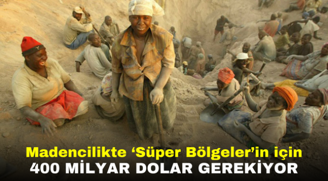 Madencilikte 'Süper Bölgeler'in için 400 milyar dolar gerekiyor