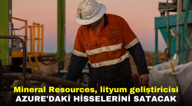 Mineral Resources, lityum geliştiricisi Azure'daki hisselerini satacak