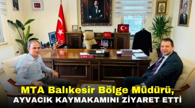 MTA Balıkesir Bölge Müdürü, Ayvacık Kaymakamını Ziyaret Etti