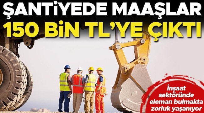 Şantiyede maaşlar 150 bin TL'ye çıktı