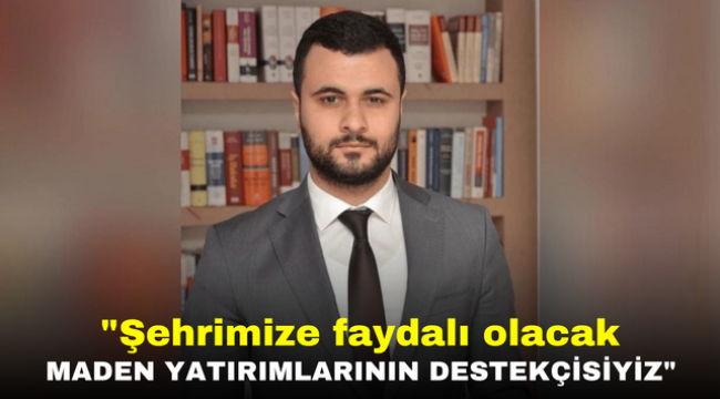 "Şehrimize faydalı olacak maden yatırımlarının destekçisiyiz"