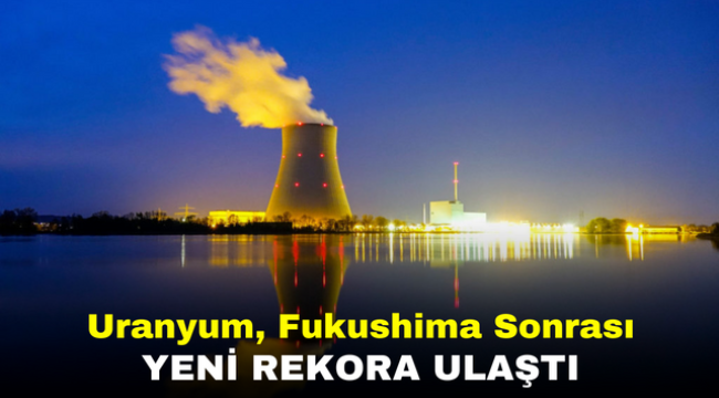 Uranyum, Fukushima Sonrası Yeni Rekora Ulaştı