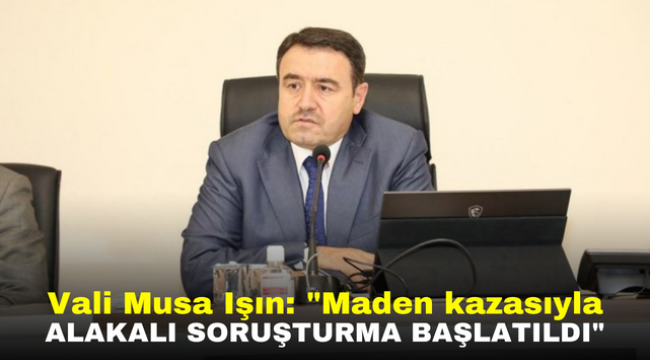 Vali Musa Işın: "Maden kazasıyla alakalı soruşturma başlatıldı"